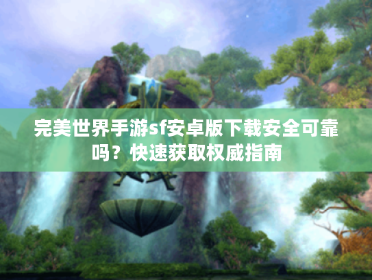 完美世界手游sf安卓版下载安全可靠吗？快速获取权威指南