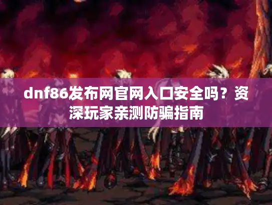 dnf86发布网官网入口安全吗？资深玩家亲测防骗指南