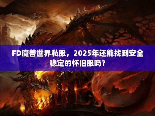 FD魔兽世界私服，2025年还能找到安全稳定的怀旧服吗？