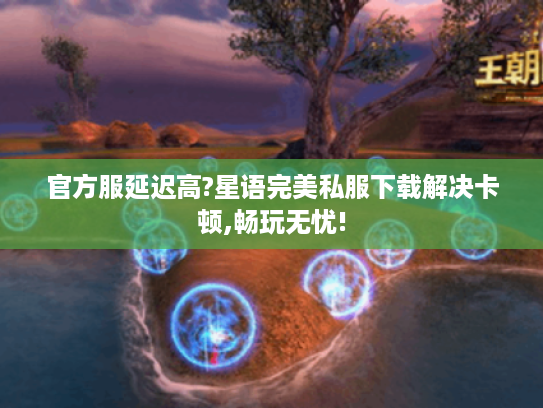 官方服延迟高?星语完美私服下载解决卡顿,畅玩无忧!