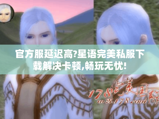 官方服延迟高?星语完美私服下载解决卡顿,畅玩无忧!