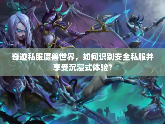 奇迹私服魔兽世界，如何识别安全私服并享受沉浸式体验？