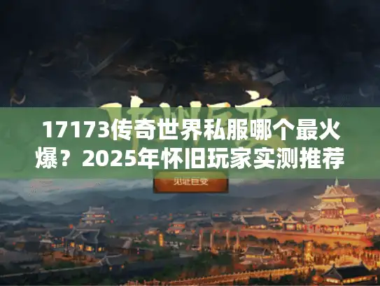 17173传奇世界私服哪个最火爆?2025年怀旧玩家实测推荐 17173传奇世界私服哪个最火爆?2025年怀旧玩家实测推荐