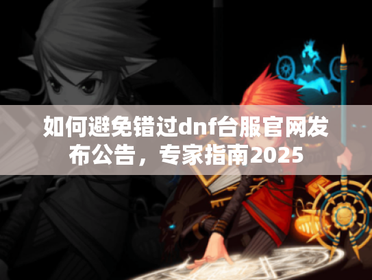 如何避免错过dnf台服官网发布公告,专家指南2025 如何避免错过dnf台服官网发布公告,专家指南2025