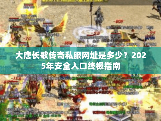 大唐长歌传奇私服网址是多少？2025年安全入口终极指南