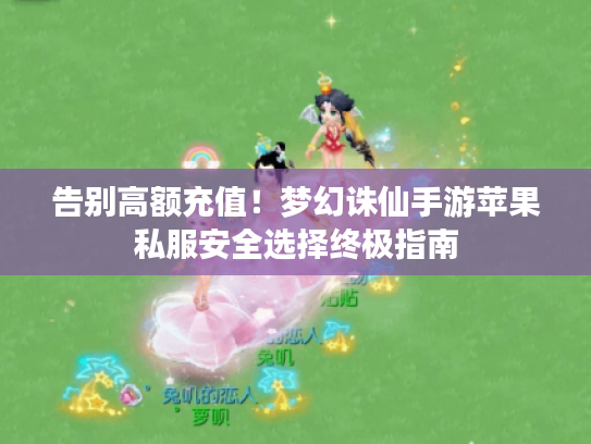 告别高额充值!梦幻诛仙手游苹果私服安全选择终极指南 告别高额充值!梦幻诛仙手游苹果私服安全选择终极指南