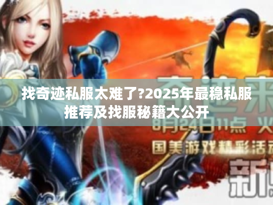 找奇迹私服太难了?2025年最稳私服推荐及找服秘籍大公开 找奇迹私服太难了?2025年最稳私服推荐及找服秘籍大公开