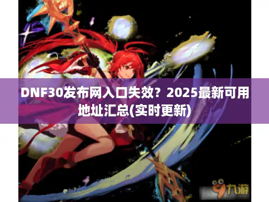 DNF30发布网入口失效？2025最新可用地址汇总(实时更新)