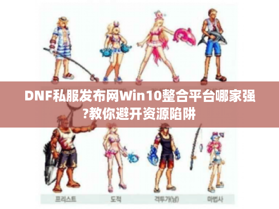 DNF私服发布网Win10整合平台哪家强?教你避开资源陷阱