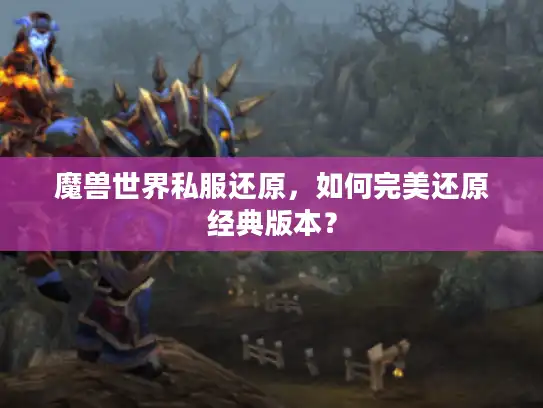 魔兽世界私服还原，如何完美还原经典版本？