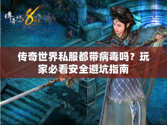 传奇世界私服都带病毒吗？玩家必看安全避坑指南