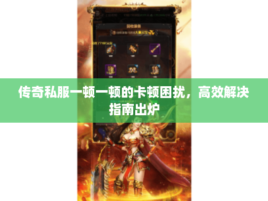 传奇私服一顿一顿的卡顿困扰,高效解决指南出炉 传奇私服一顿一顿的卡顿困扰,高效解决指南出炉