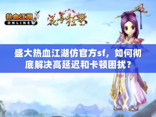 盛大热血江湖仿官方sf，如何彻底解决高延迟和卡顿困扰？