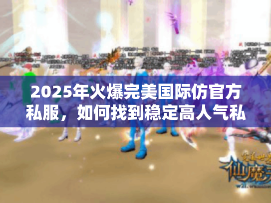 2025年火爆完美国际仿官方私服，如何找到稳定高人气私服指南