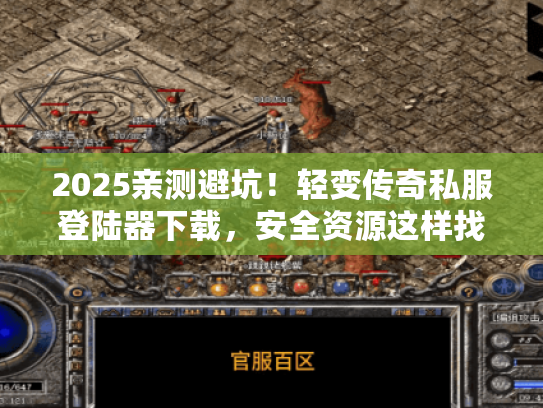 2025亲测避坑！轻变传奇私服登陆器下载，安全资源这样找！