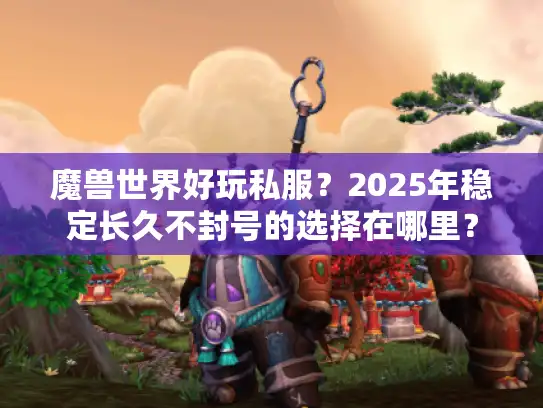 魔兽世界好玩私服？2025年稳定长久不封号的选择在哪里？