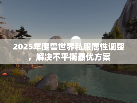 2025年魔兽世界私服属性调整，解决不平衡最优方案