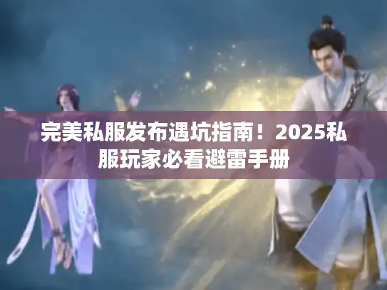 完美私服发布遇坑指南!2025私服玩家必看避雷手册 完美私服发布遇坑指南!2025私服玩家必看避雷手册