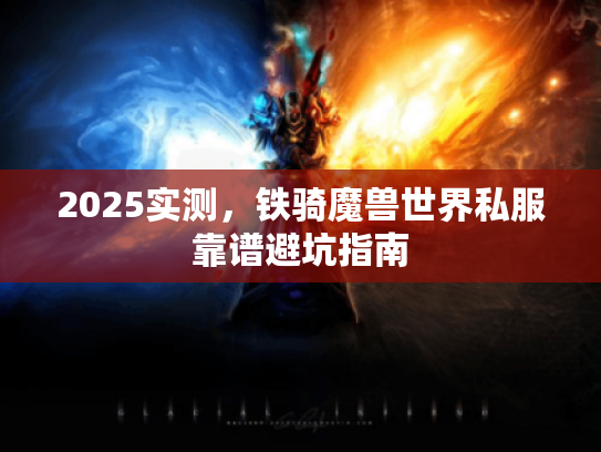 2025实测，铁骑魔兽世界私服靠谱避坑指南