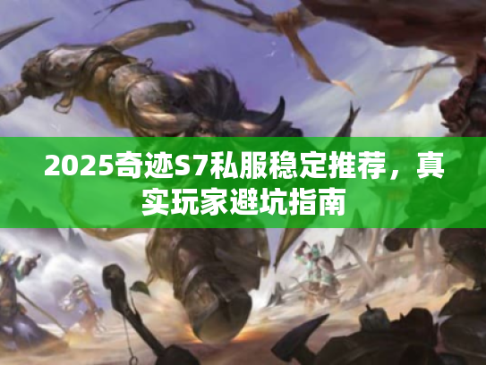2025奇迹S7私服稳定推荐，真实玩家避坑指南