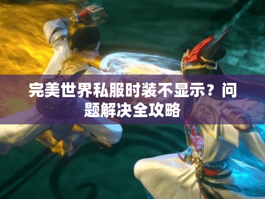 完美世界私服时装不显示?问题解决全攻略 完美世界私服时装不显示?问题解决全攻略