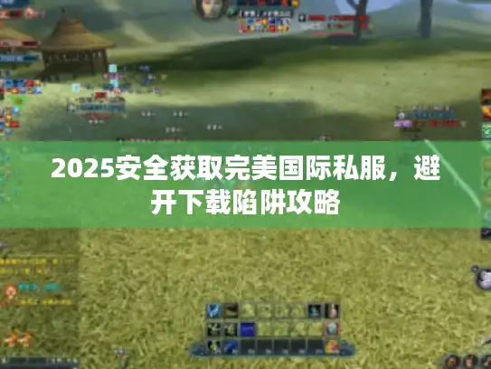 2025安全获取完美国际私服，避开下载陷阱攻略