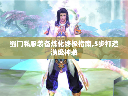 蜀门私服装备炼化终极指南,5步打造满级神装