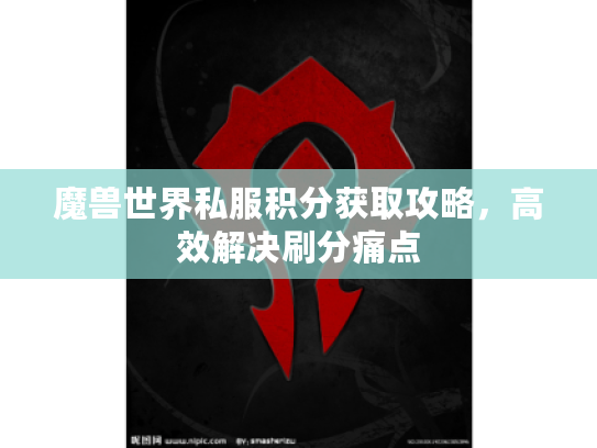 魔兽世界私服积分获取攻略，高效解决刷分痛点