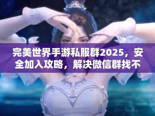 完美世界手游私服群2025，安全加入攻略，解决微信群找不到难题