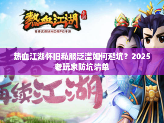 热血江湖怀旧私服泛滥如何避坑？2025老玩家防坑清单