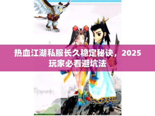 热血江湖私服长久稳定秘诀,2025玩家必看避坑法 热血江湖私服长久稳定秘诀,2025玩家必看避坑法