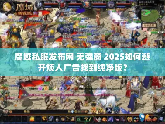 魔域私服发布网 无弹窗 2025如何避开烦人广告找到纯净版？