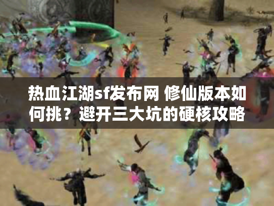热血江湖sf发布网 修仙版本如何挑？避开三大坑的硬核攻略