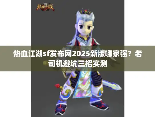 热血江湖sf发布网2025新版哪家强？老司机避坑三招实测