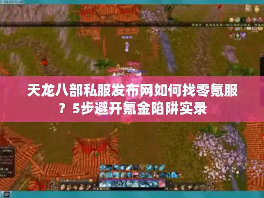 天龙八部私服发布网如何找零氪服？5步避开氪金陷阱实录