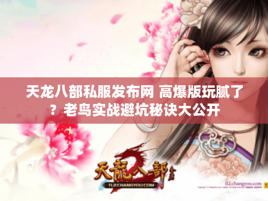 天龙八部私服发布网 高爆版玩腻了?老鸟实战避坑秘诀大公开 天龙八部私服发布网 高爆版玩腻了?老鸟实战避坑秘诀大公开