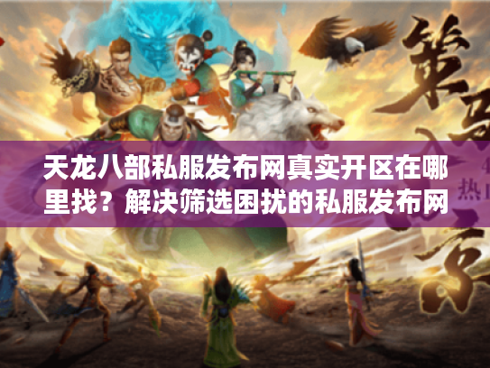 天龙八部私服发布网真实开区在哪里找?解决筛选困扰的私服发布网实战指南 天龙八部私服发布网真实开区在哪里找?解决筛选困扰的私服发布网实战指南