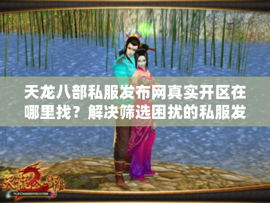 天龙八部私服发布网真实开区在哪里找?解决筛选困扰的私服发布网实战指南 天龙八部私服发布网真实开区在哪里找?解决筛选困扰的私服发布网实战指南