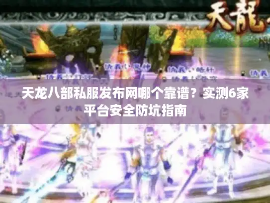 天龙八部私服发布网哪个靠谱？实测6家平台安全防坑指南