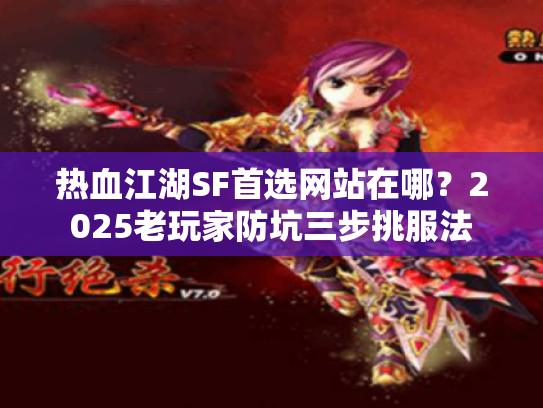 热血江湖SF首选网站在哪?2025老玩家防坑三步挑服法 热血江湖SF首选网站在哪?2025老玩家防坑三步挑服法
