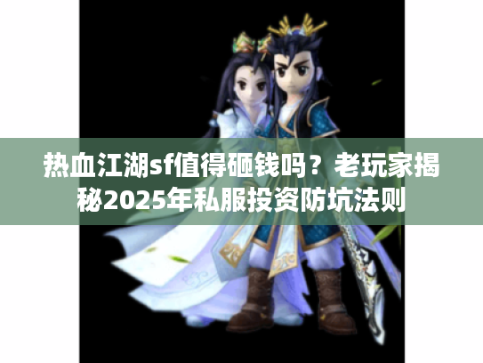 热血江湖sf值得砸钱吗？老玩家揭秘2025年私服投资防坑法则