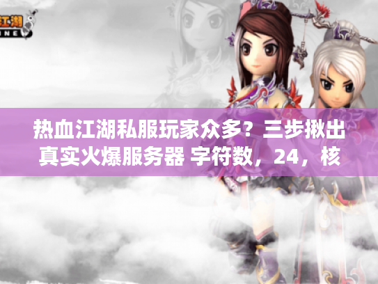 热血江湖私服玩家众多?三步揪出真实火爆服务器 字符数,24,核心关键词前置,长尾词融入) 热血江湖私服玩家众多?三步揪出真实火爆服务器 字符数,24,核心关键词前置,长尾词融入)