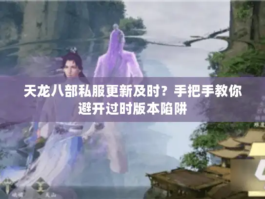 天龙八部私服更新及时？手把手教你避开过时版本陷阱