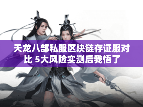 天龙八部私服区块链存证服对比 5大风险实测后我悟了 天龙八部私服区块链存证服对比 5大风险实测后我悟了