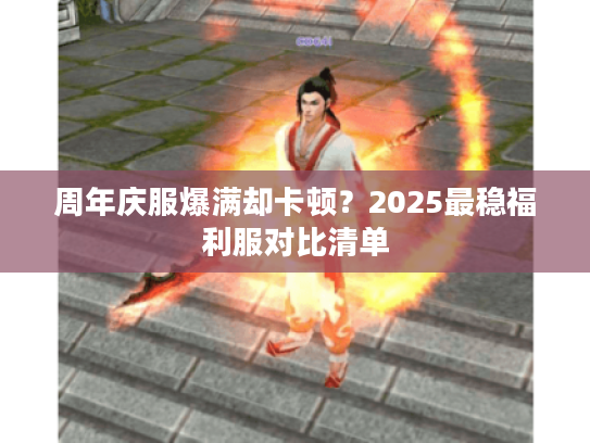 周年庆服爆满却卡顿?2025最稳福利服对比清单 周年庆服爆满却卡顿?2025最稳福利服对比清单