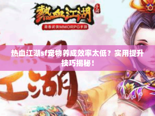 热血江湖sf宠物养成效率太低？实用提升技巧揭秘！