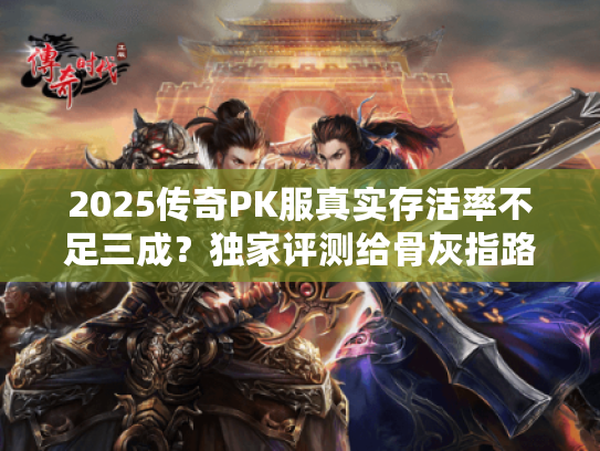 2025传奇PK服真实存活率不足三成？独家评测给骨灰指路