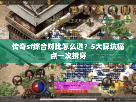 传奇sf综合对比怎么选？5大踩坑痛点一次拆穿