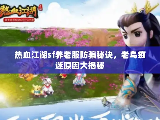 热血江湖sf养老服防骗秘诀,老鸟痴迷原因大揭秘 热血江湖sf养老服防骗秘诀,老鸟痴迷原因大揭秘