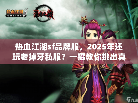 热血江湖sf品牌服,2025年还玩老掉牙私服?一招教你挑出真香版本 热血江湖sf品牌服,2025年还玩老掉牙私服?一招教你挑出真香版本